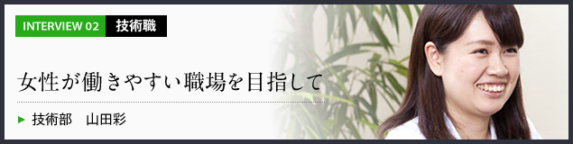 インタビュー02 技術職　女性が働きやすい職場を目指して　技術部 山田彩