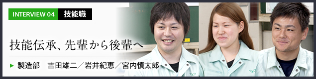 インタビュー04 技能職　技能伝承、先輩から後輩へ　製造部 吉田雄二／岩井紀恵／宮内慎太郎