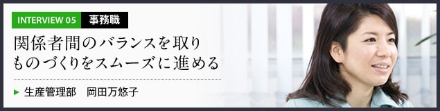 インタビュー05 事務職　関係者間のバランスを取りものづくりをスムーズに進める　生産管理部 岡田万悠子