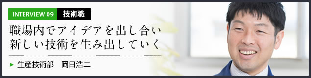 インタビュー09 技術職　職場内でアイデアを出し合い新しい技術を生み出していく　生産技術部 岡田浩二