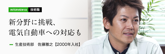 インタビュー03 技術職　新分野に挑戦、電気自動車への対応も　生産技術部 佐藤雅之（入社13年目）