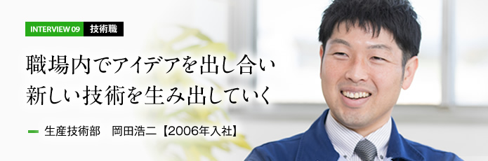 インタビュー09 技術職　職場内でアイデアを出し合い新しい技術を生み出していく　生産技術部 岡田浩二【2006年入社】）