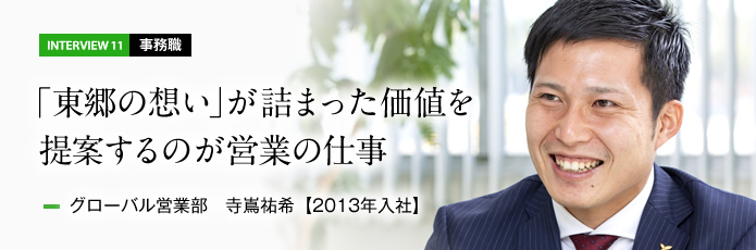 インタビュー11 事務職　お客様との信頼関係を築きニーズを汲み取るのが営業の仕事　グローバル営業部　寺嶌祐希【2013年入社】