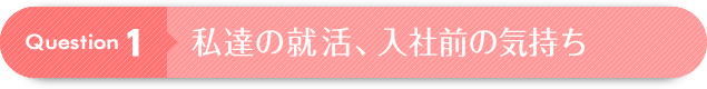 Question 1：私達の就活、入社前の気持ち