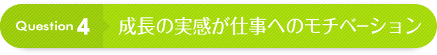Question 4:成長の実感が仕事へのモチベーション