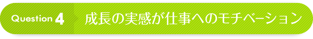 Question 4：成長の実感が仕事へのモチベーション